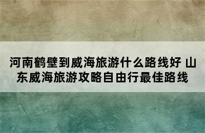 河南鹤壁到威海旅游什么路线好 山东威海旅游攻略自由行最佳路线